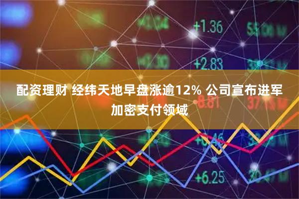 配资理财 经纬天地早盘涨逾12% 公司宣布进军加密支付领域