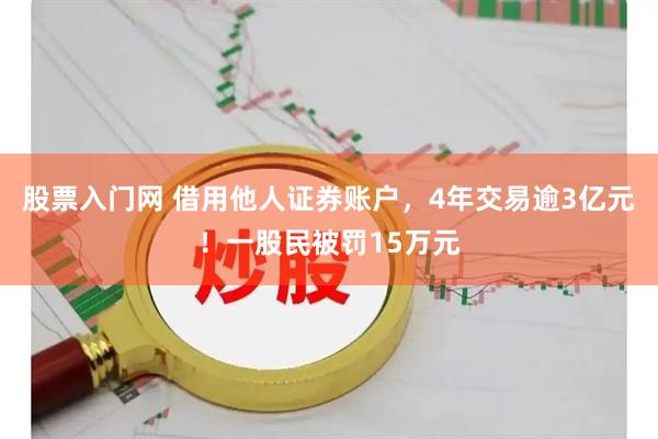 股票入门网 借用他人证券账户，4年交易逾3亿元！一股民被罚15万元