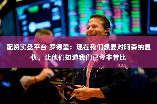配资实盘平台 罗德里：现在我们想要对阿森纳复仇，让他们知道我们已今非昔比