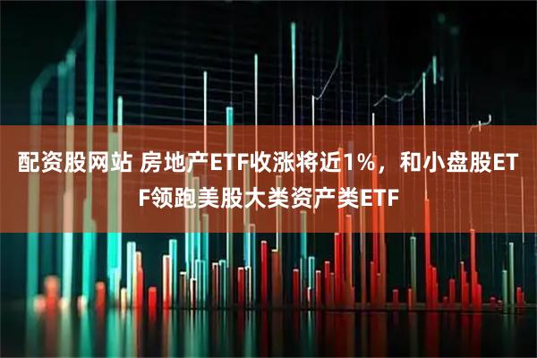 配资股网站 房地产ETF收涨将近1%，和小盘股ETF领跑美股大类资产类ETF