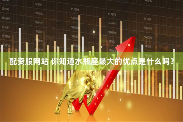 配资股网站 你知道水瓶座最大的优点是什么吗？