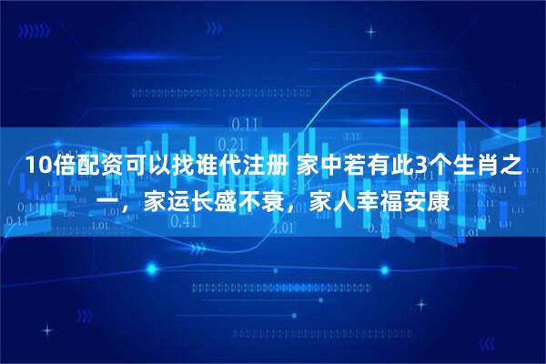 10倍配资可以找谁代注册 家中若有此3个生肖之一，家运长盛不衰，家人幸福安康