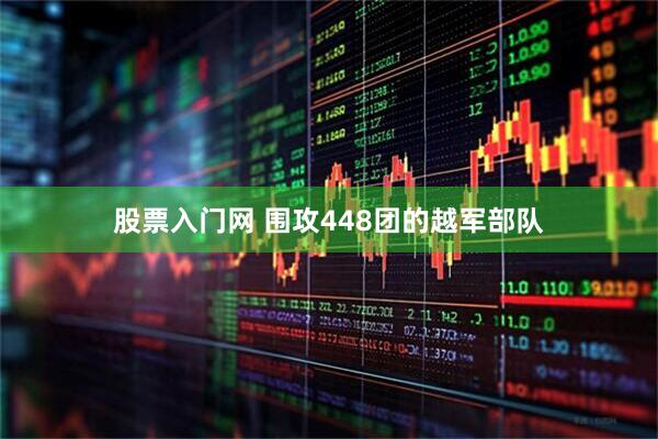 股票入门网 围攻448团的越军部队