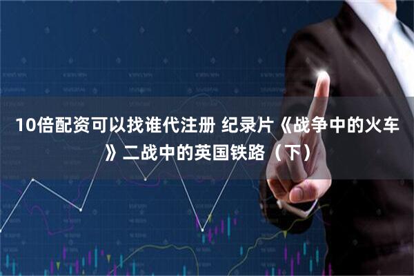10倍配资可以找谁代注册 纪录片《战争中的火车》二战中的英国铁路（下）