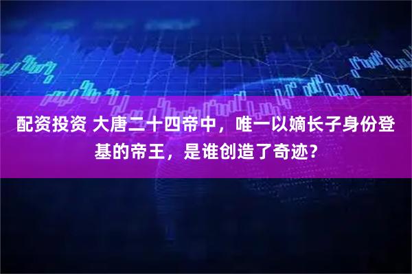 配资投资 大唐二十四帝中，唯一以嫡长子身份登基的帝王，是谁创造了奇迹？