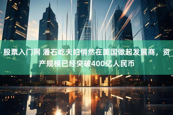 股票入门网 潘石屹夫妇悄然在美国做起发展商，资产规模已经突破400亿人民币