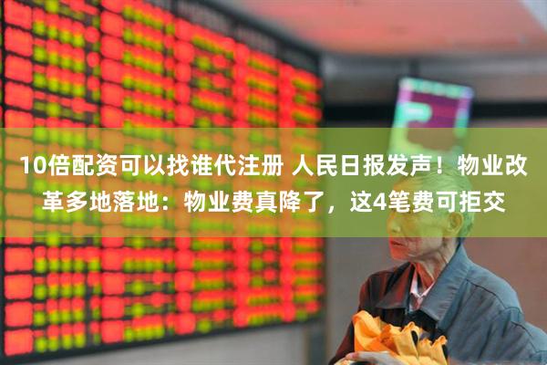 10倍配资可以找谁代注册 人民日报发声！物业改革多地落地：物业费真降了，这4笔费可拒交