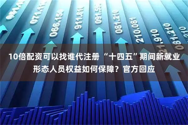 10倍配资可以找谁代注册 “十四五”期间新就业形态人员权益如何保障？官方回应