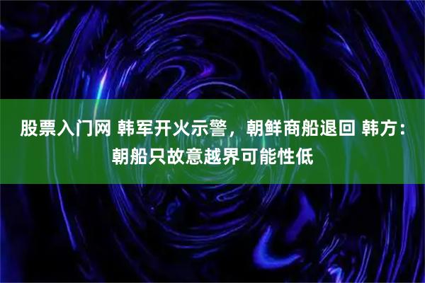 股票入门网 韩军开火示警，朝鲜商船退回 韩方：朝船只故意越界可能性低
