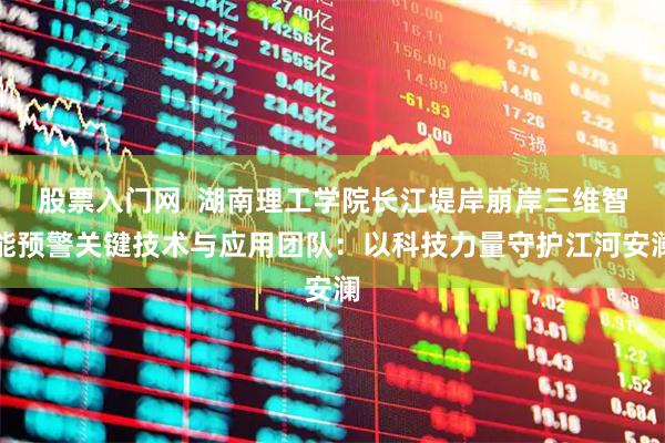 股票入门网  湖南理工学院长江堤岸崩岸三维智能预警关键技术与应用团队：以科技力量守护江河安澜