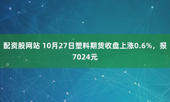 配资股网站 10月27日塑料期货收盘上涨0.6%，报7024元