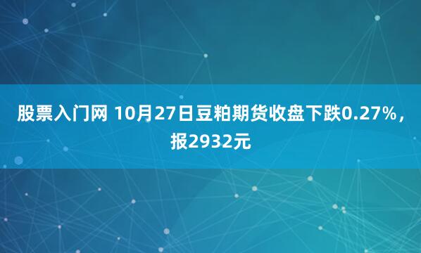 股票入门网 10月27日豆粕期货收盘下跌0.27%，报2932元