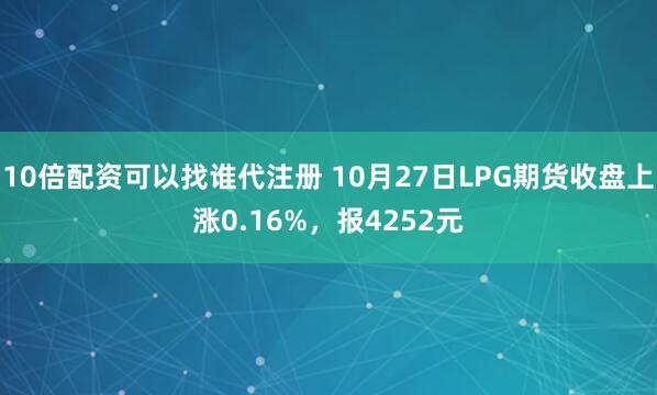 10倍配资可以找谁代注册 10月27日LPG期货收盘上涨0.16%，报4252元