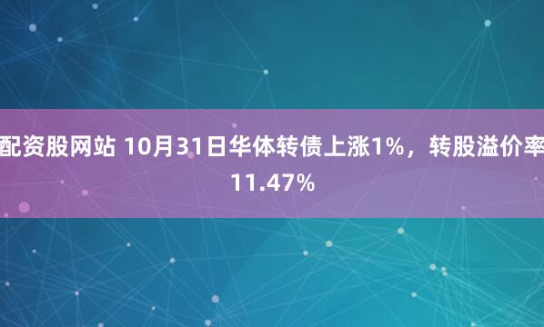 配资股网站 10月31日华体转债上涨1%，转股溢价率11.47%