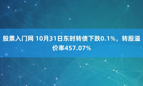 股票入门网 10月31日东时转债下跌0.1%，转股溢价率457.07%