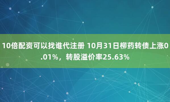 10倍配资可以找谁代注册 10月31日柳药转债上涨0.01%，转股溢价率25.63%