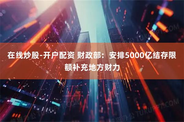 在线炒股-开户配资 财政部：安排5000亿结存限额补充地方财力