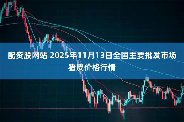 配资股网站 2025年11月13日全国主要批发市场猪皮价格行情
