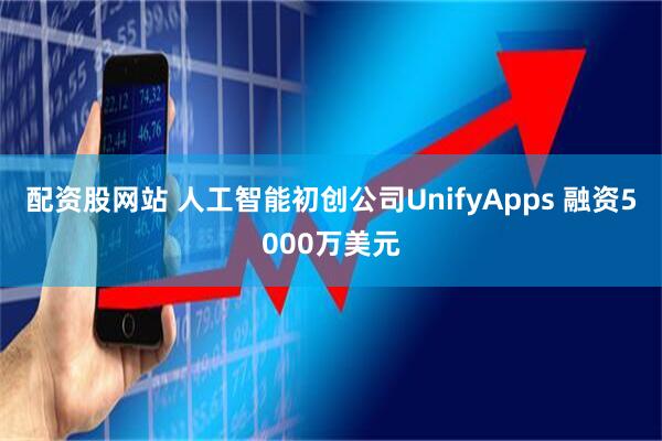 配资股网站 人工智能初创公司UnifyApps 融资5000万美元