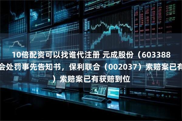 10倍配资可以找谁代注册 元成股份（603388）收证监会处罚事先告知书，保利联合（002037）索赔案已有获赔到位