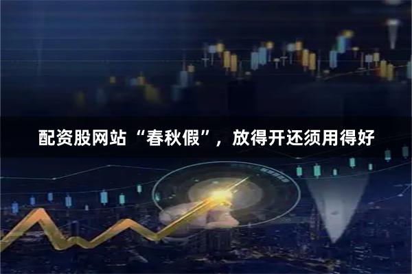 配资股网站 “春秋假”，放得开还须用得好