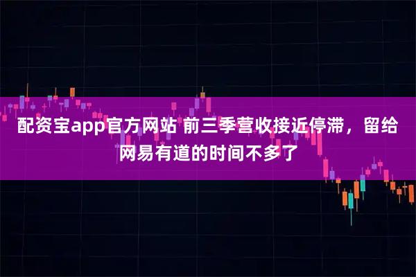 配资宝app官方网站 前三季营收接近停滞，留给网易有道的时间不多了