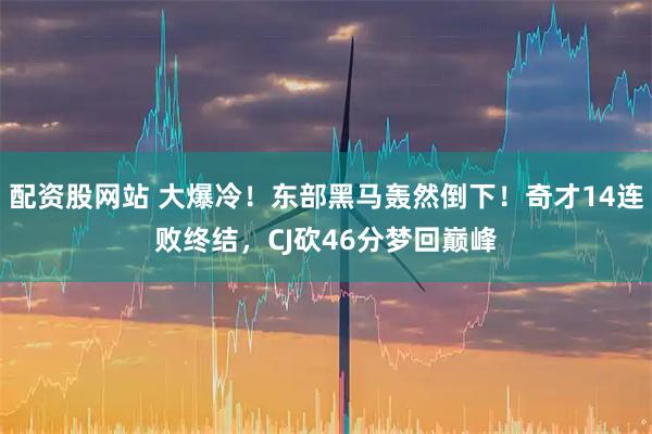 配资股网站 大爆冷！东部黑马轰然倒下！奇才14连败终结，CJ砍46分梦回巅峰