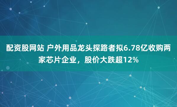 配资股网站 户外用品龙头探路者拟6.78亿收购两家芯片企业，股价大跌超12%