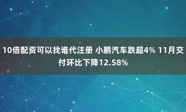 10倍配资可以找谁代注册 小鹏汽车跌超4% 11月交付环比下降12.58%