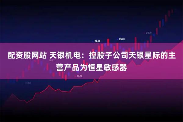配资股网站 天银机电：控股子公司天银星际的主营产品为恒星敏感器