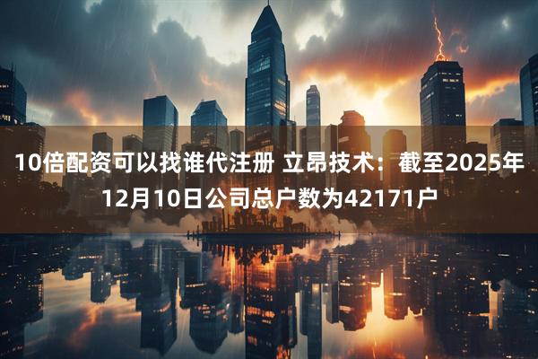 10倍配资可以找谁代注册 立昂技术：截至2025年12月10日公司总户数为42171户