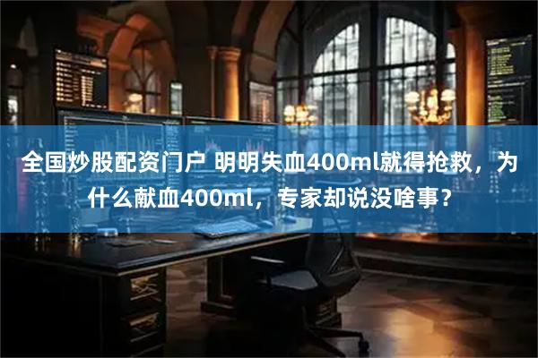 全国炒股配资门户 明明失血400ml就得抢救，为什么献血400ml，专家却说没啥事？