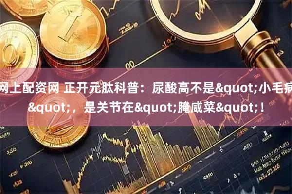 网上配资网 正开元肽科普：尿酸高不是"小毛病"，是关节在"腌咸菜"！