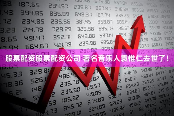 股票配资股票配资公司 著名音乐人袁惟仁去世了！