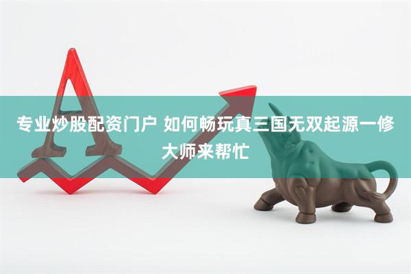 专业炒股配资门户 如何畅玩真三国无双起源一修大师来帮忙