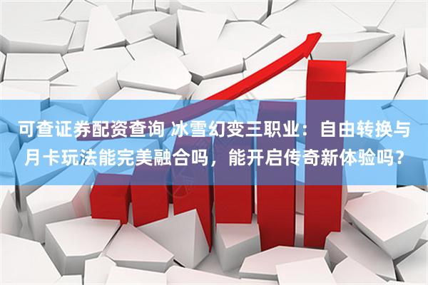 可查证券配资查询 冰雪幻变三职业：自由转换与月卡玩法能完美融合吗，能开启传奇新体验吗？