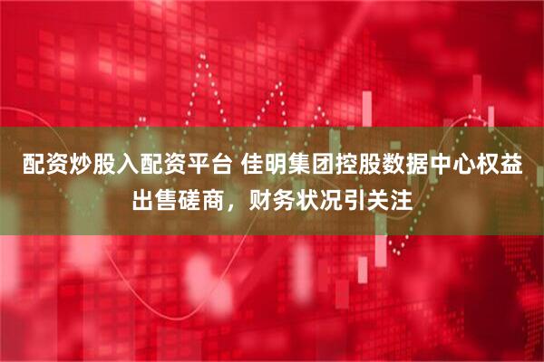 配资炒股入配资平台 佳明集团控股数据中心权益出售磋商，财务状况引关注