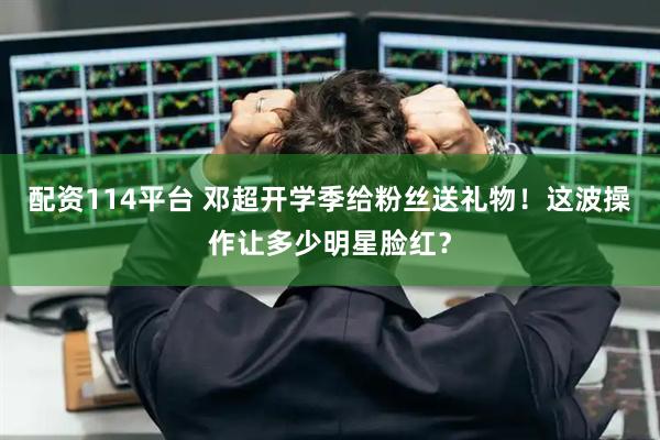 配资114平台 邓超开学季给粉丝送礼物！这波操作让多少明星脸红？
