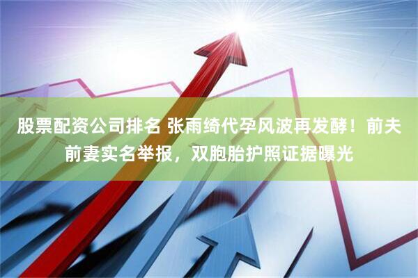 股票配资公司排名 张雨绮代孕风波再发酵！前夫前妻实名举报，双胞胎护照证据曝光