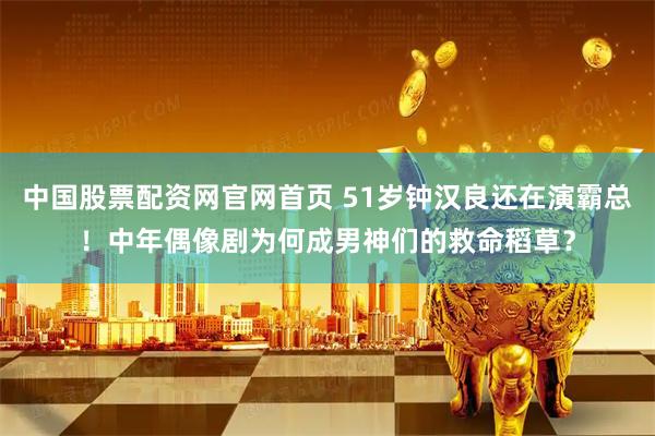 中国股票配资网官网首页 51岁钟汉良还在演霸总！中年偶像剧为何成男神们的救命稻草？
