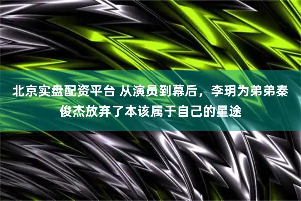 北京实盘配资平台 从演员到幕后，李玥为弟弟秦俊杰放弃了本该属于自己的星途