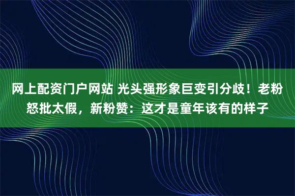 网上配资门户网站 光头强形象巨变引分歧！老粉怒批太假，新粉赞：这才是童年该有的样子