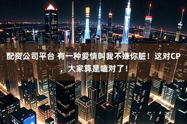 配资公司平台 有一种爱情叫我不嫌你脏！这对CP，大家算是嗑对了！
