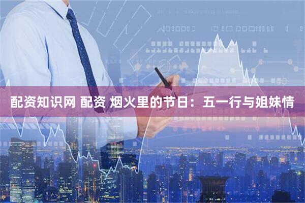 配资知识网 配资 烟火里的节日：五一行与姐妹情