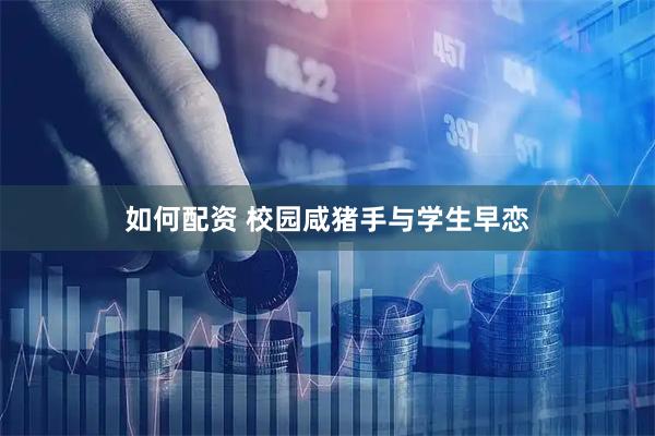 如何配资 校园咸猪手与学生早恋