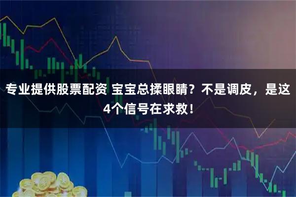 专业提供股票配资 宝宝总揉眼睛？不是调皮，是这4个信号在求救！