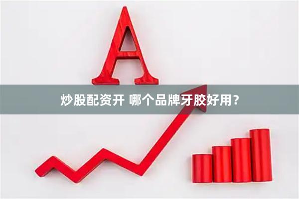 炒股配资开 哪个品牌牙胶好用？