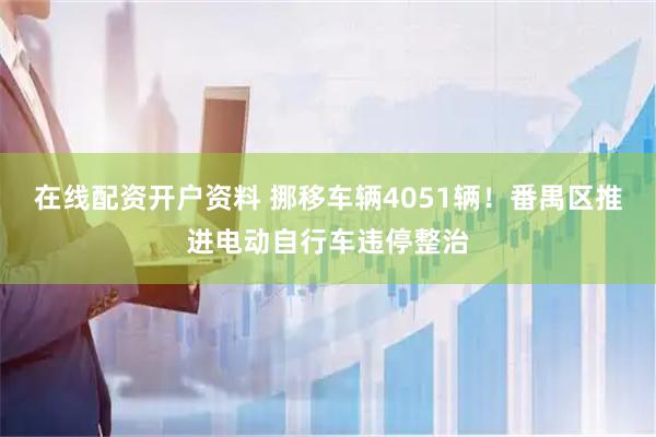 在线配资开户资料 挪移车辆4051辆！番禺区推进电动自行车违停整治