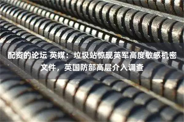 配资的论坛 英媒：垃圾站惊现英军高度敏感机密文件，英国防部高层介入调查