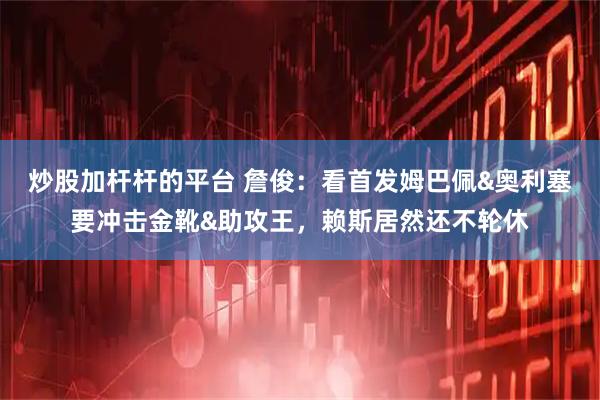 炒股加杆杆的平台 詹俊：看首发姆巴佩&奥利塞要冲击金靴&助攻王，赖斯居然还不轮休